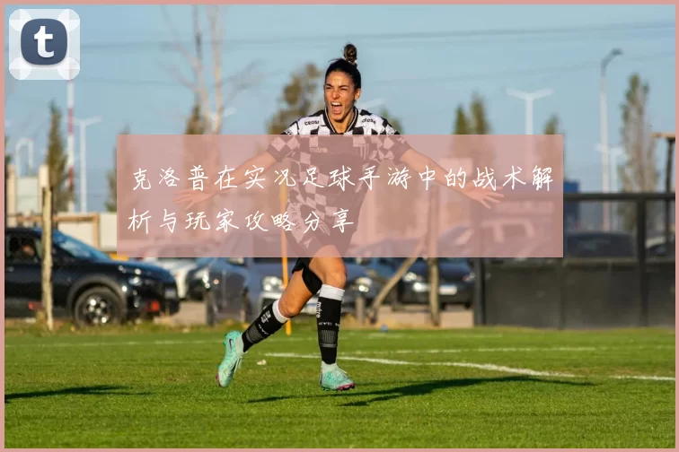 克洛普在实况足球手游中的战术解析与玩家攻略分享