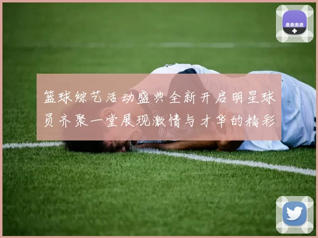 篮球综艺活动盛典全新开启明星球员齐聚一堂展现激情与才华的精彩时刻