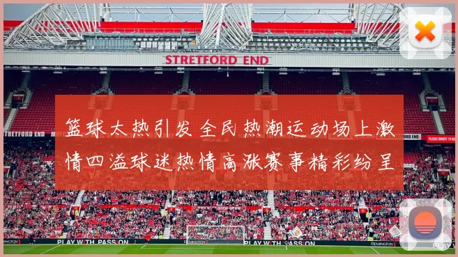 篮球太热引发全民热潮运动场上激情四溢球迷热情高涨赛事精彩纷呈不容错过