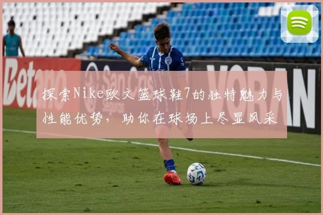 探索Nike欧文篮球鞋7的独特魅力与性能优势，助你在球场上尽显风采