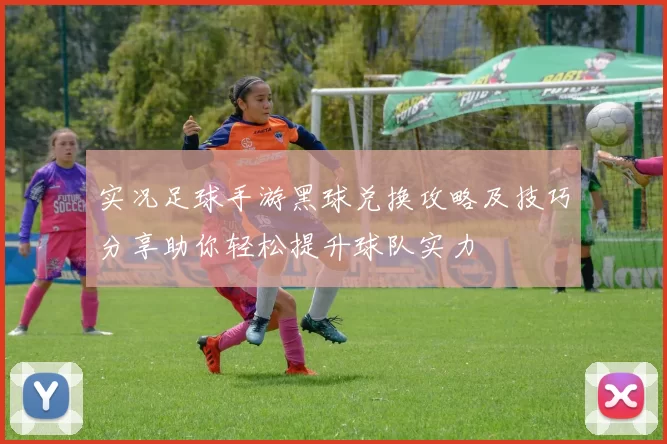 实况足球手游黑球兑换攻略及技巧分享助你轻松提升球队实力