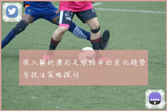 深入解析澳彩足球赔率的变化趋势与投注策略探讨