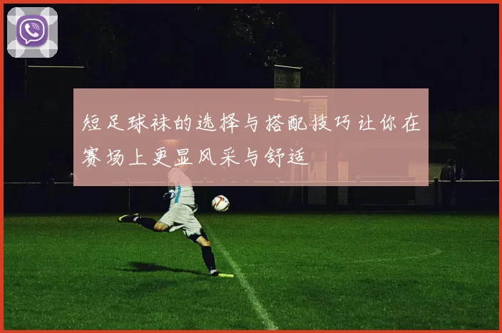 短足球袜的选择与搭配技巧让你在赛场上更显风采与舒适